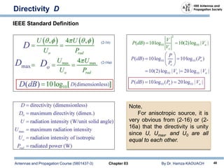 Antennas and Propagation Course (5801437-3) Chapter 03 By Dr. Hamza KAOUACH 48
Directivity D
Note,
For anisotropic source, it is
very obvious from (2-16) or (2-
16a) that the directivity is unity
since U, Umax, and U0 are all
equal to each other.
IEEE Standard Definition
 