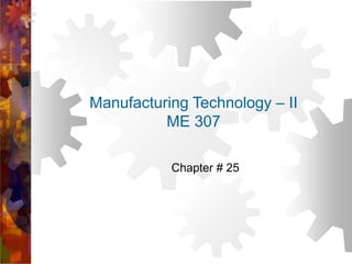Manufacturing Technology – II
ME 307
Chapter # 25
 