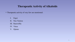 20
Therapeutic Activity of Alkaloids
• Therapeutic activity of very few are mentioned:
I. Ergot
II. Nux Vomica
III. Rauwolfia
IV. Vinca
V. Opium
 