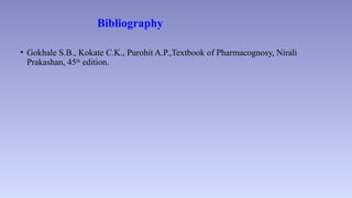 Bibliography
• Gokhale S.B., Kokate C.K., Purohit A.P.,Textbook of Pharmacognosy, Nirali
Prakashan, 45th
edition.
 