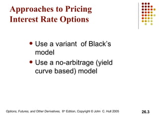 Approaches to Pricing Interest Rate Options Use a variant  of Black’s model  Use a no-arbitrage (yield curve based) model 
