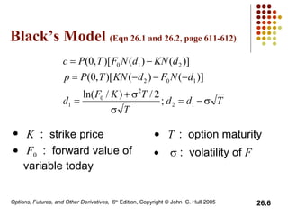Black’s Model  (Eqn 26.1 and 26.2, page 611-612) K   :  strike price F 0   :  forward value of variable today T   :  option maturity    :  volatility of  F   