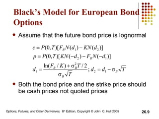 Black’s Model for European Bond Options Assume that the future bond price is lognormal Both the bond price and the strike price should be cash prices not quoted prices 