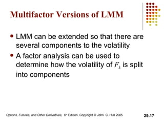 Multifactor Versions of LMM LMM can be extended so that there are several components to the volatility A factor analysis can be used to determine how the volatility of  F k  is split into components 