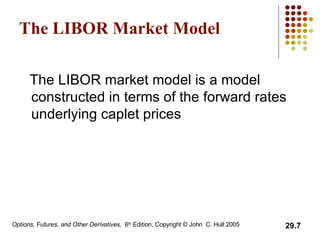 The LIBOR Market Model The LIBOR market model is a model constructed in terms of the forward rates underlying caplet prices 