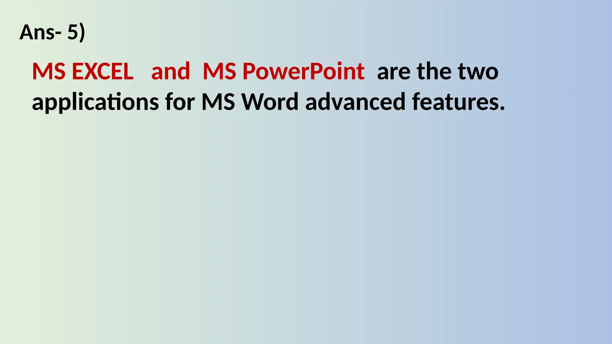 Ans- 5)
MS EXCEL and MS PowerPoint are the two
applications for MS Word advanced features.
 