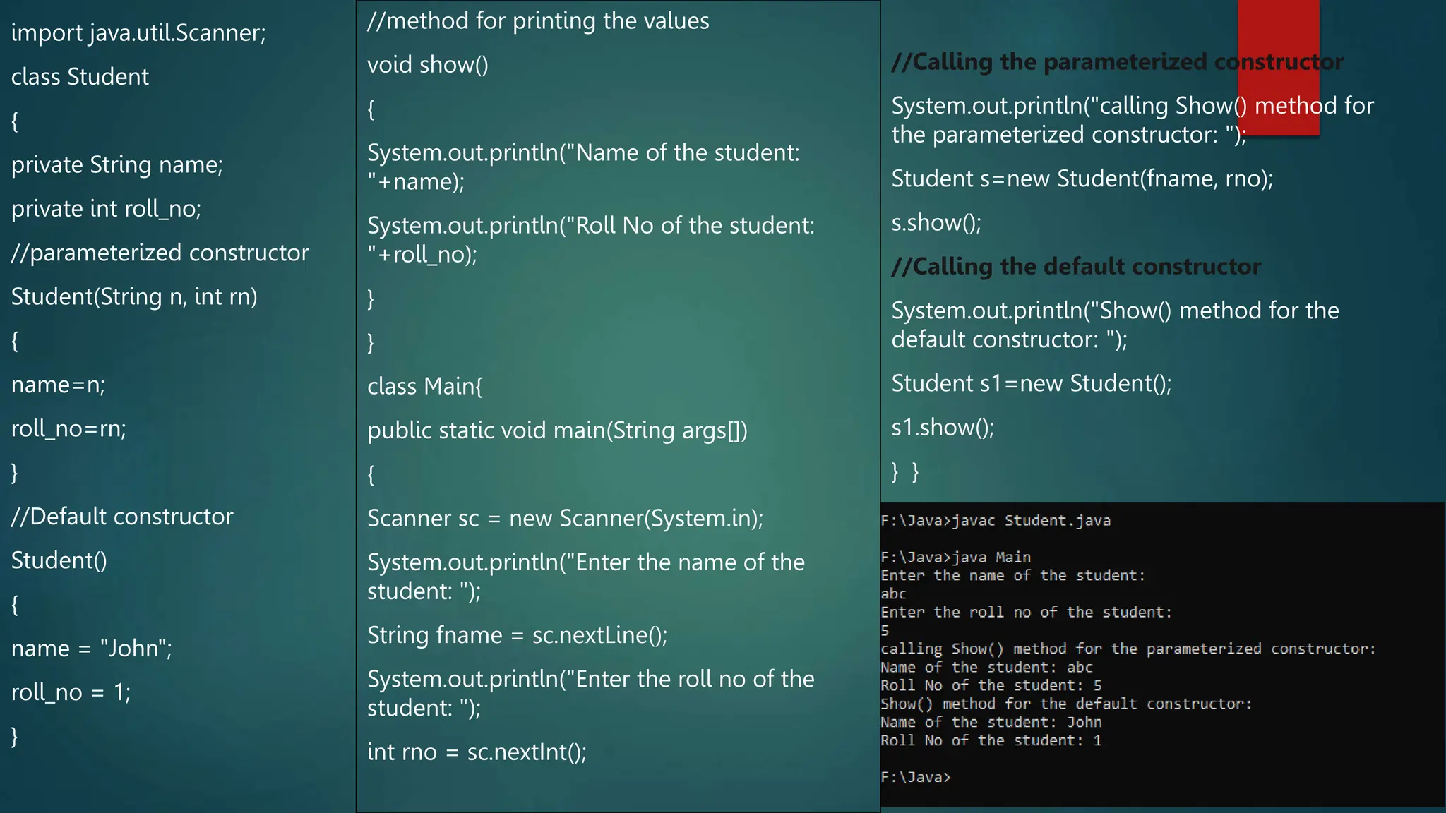 import java.util.Scanner;
class Student
{
private String name;
private int roll_no;
//parameterized constructor
Student(String n, int rn)
{
name=n;
roll_no=rn;
}
//Default constructor
Student()
{
name = "John";
roll_no = 1;
}
//method for printing the values
void show()
{
System.out.println("Name of the student:
"+name);
System.out.println("Roll No of the student:
"+roll_no);
}
}
class Main{
public static void main(String args[])
{
Scanner sc = new Scanner(System.in);
System.out.println("Enter the name of the
student: ");
String fname = sc.nextLine();
System.out.println("Enter the roll no of the
student: ");
int rno = sc.nextInt();
//Calling the parameterized constructor
System.out.println("calling Show() method for
the parameterized constructor: ");
Student s=new Student(fname, rno);
s.show();
//Calling the default constructor
System.out.println("Show() method for the
default constructor: ");
Student s1=new Student();
s1.show();
} }
 