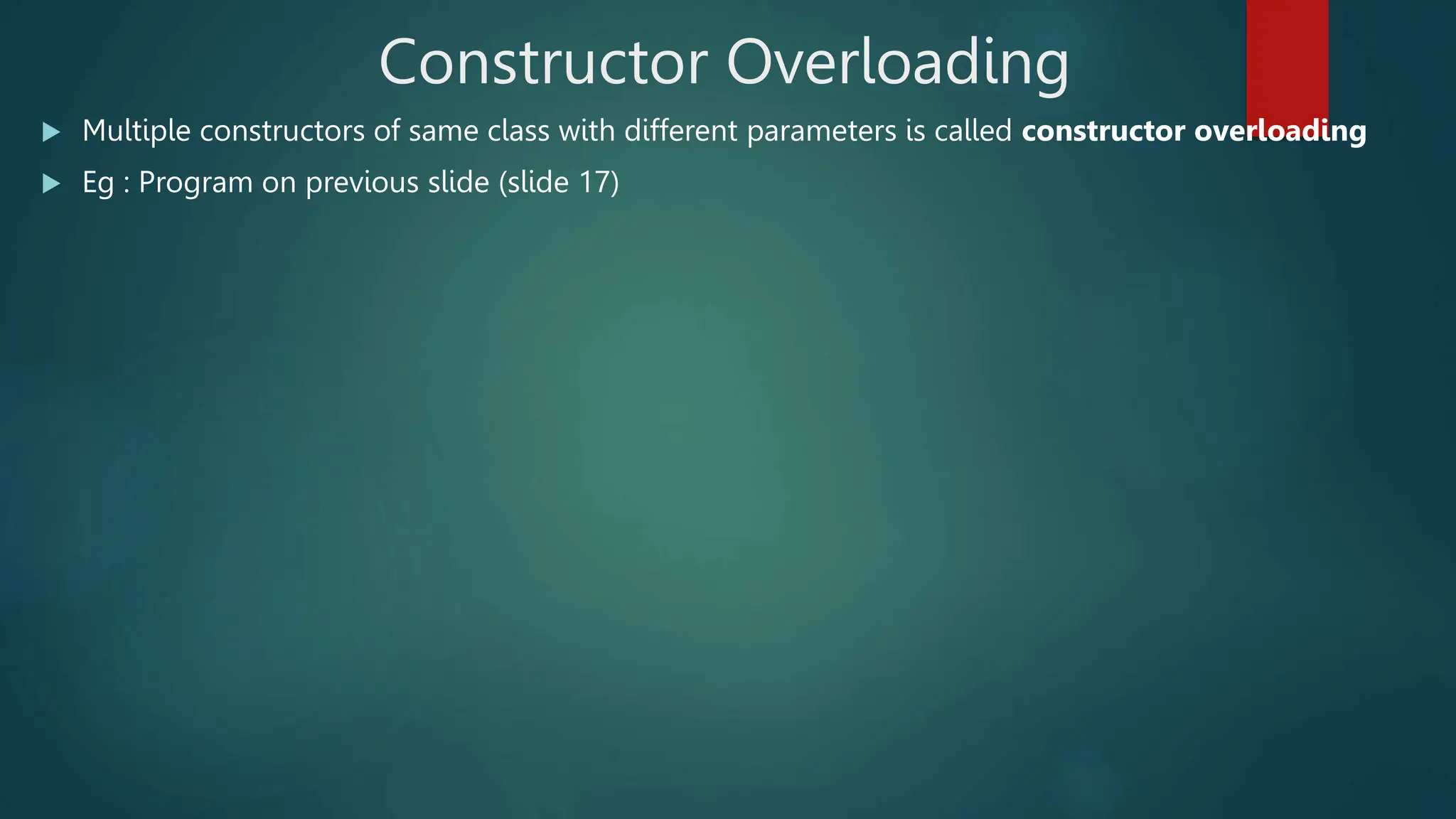 Constructor Overloading
 Multiple constructors of same class with different parameters is called constructor overloading
 Eg : Program on previous slide (slide 17)
 