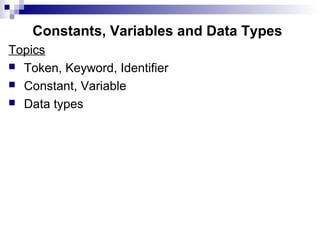 Constants, Variables and Data Types
Topics
 Token, Keyword, Identifier
 Constant, Variable
 Data types
 
