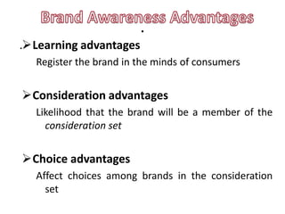 .
.Learning advantages
  Register the brand in the minds of consumers


Consideration advantages
  Likelihood that the brand will be a member of the
    consideration set


Choice advantages
  Affect choices among brands in the consideration
    set
 