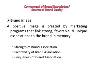 .
. Brand image
A positive image is created by marketing
 programs that link strong, favorable, & unique
 associations to the brand in memory

   • Strength of Brand Association
   • favorability of Brand Association
   • uniqueness of Brand Association
 