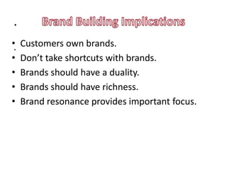 .
•.   Customers own brands.
•    Don’t take shortcuts with brands.
•    Brands should have a duality.
•    Brands should have richness.
•    Brand resonance provides important focus.
 