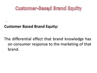 .
 .
Customer Based Brand Equity:

The differential effect that brand knowledge has
  on consumer response to the marketing of that
  brand.
 