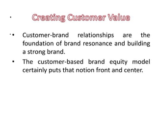 .
.•      Customer-brand relationships are the
        foundation of brand resonance and building
        a strong brand.
    •   The customer-based brand equity model
        certainly puts that notion front and center.
 