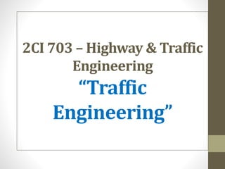 2CI 703 – Highway & Traffic
Engineering
“Traffic
Engineering”
 