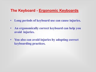 • Long periods of keyboard use can cause injuries.
• An ergonomically correct keyboard can help you
avoid injuries.
• You also can avoid injuries by adopting correct
keyboarding practices.
The Keyboard - Ergonomic Keyboards
 