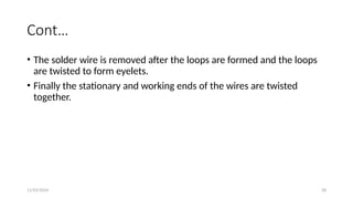 11/03/2024 28
Cont…
• The solder wire is removed after the loops are formed and the loops
are twisted to form eyelets.
• Finally the stationary and working ends of the wires are twisted
together.
 