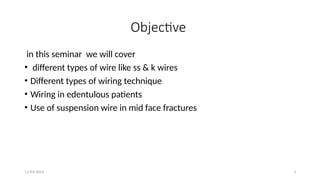 11/03/2024 3
Objective
in this seminar we will cover
• different types of wire like ss & k wires
• Different types of wiring technique
• Wiring in edentulous patients
• Use of suspension wire in mid face fractures
 