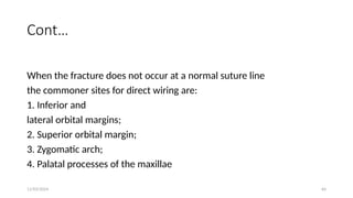 11/03/2024 64
Cont…
When the fracture does not occur at a normal suture line
the commoner sites for direct wiring are:
1. Inferior and
lateral orbital margins;
2. Superior orbital margin;
3. Zygomatic arch;
4. Palatal processes of the maxillae
 