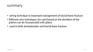 11/03/2024 68
summary
• wiring technique is important management of fascial bone fracture
• Different wire techniques are used based on the dentition of the
patient can be incorporated with plates
• used in both dentoalveolar and fascial bone fracture
 