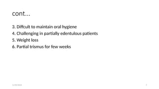 11/03/2024 7
cont...
3. Diffcult to maintain oral hygiene
4. Challenging in partially edentulous patients
5. Weight loss
6. Partial trismus for few weeks
 