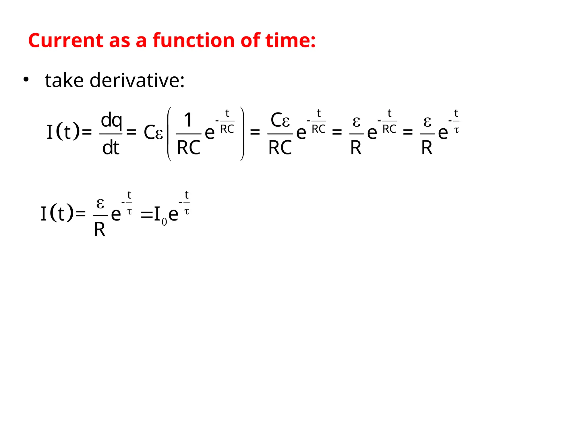  
ε ε ε
ε 
 
 
 
t t t t
- - - -
RC RC RC
dq 1 C
I t = = C e = e = e = e
dt RC RC R R
Current as a function of time:
• take derivative:
  0
ε  

t t
- -
I t = e I e
R
 