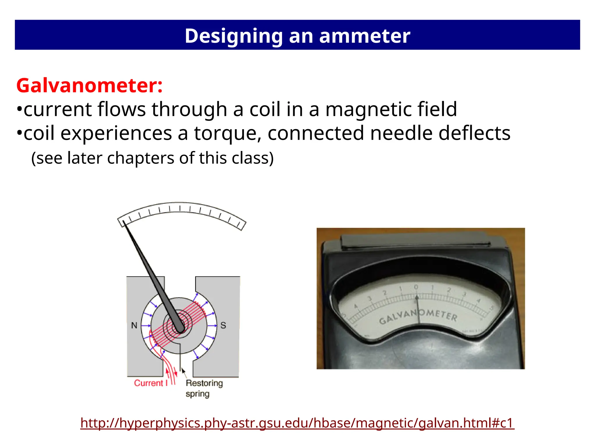 Designing an ammeter
http://hyperphysics.phy-astr.gsu.edu/hbase/magnetic/galvan.html#c1
Galvanometer:
•current flows through a coil in a magnetic field
•coil experiences a torque, connected needle deflects
(see later chapters of this class)
 