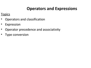 Operators and Expressions
Topics
• Operators and classification
• Expression
• Operator precedence and associativity
• Type conversion
 