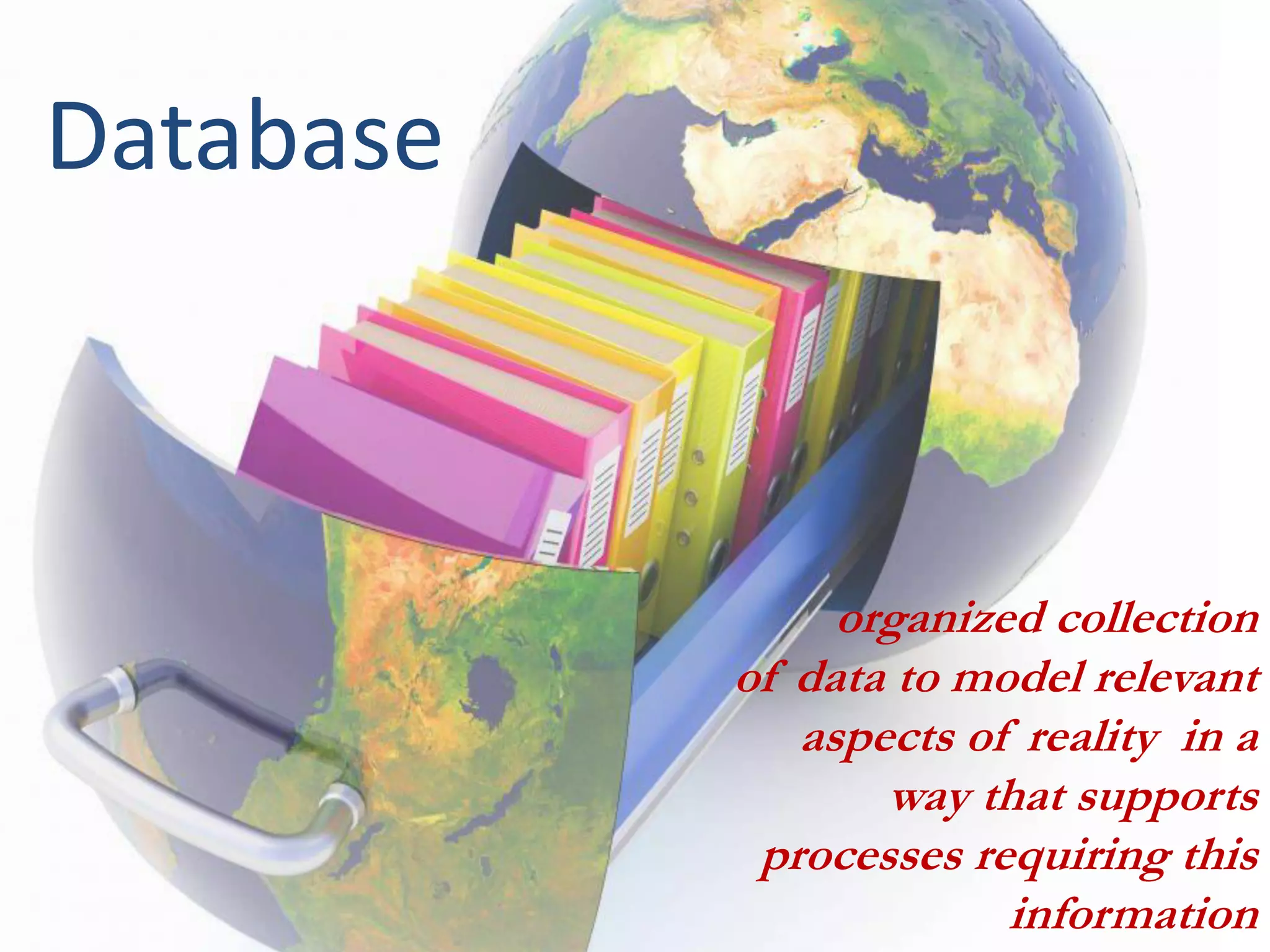 Database
organized collection
of data to model relevant
aspects of reality in a
way that supports
processes requiring this
information
 