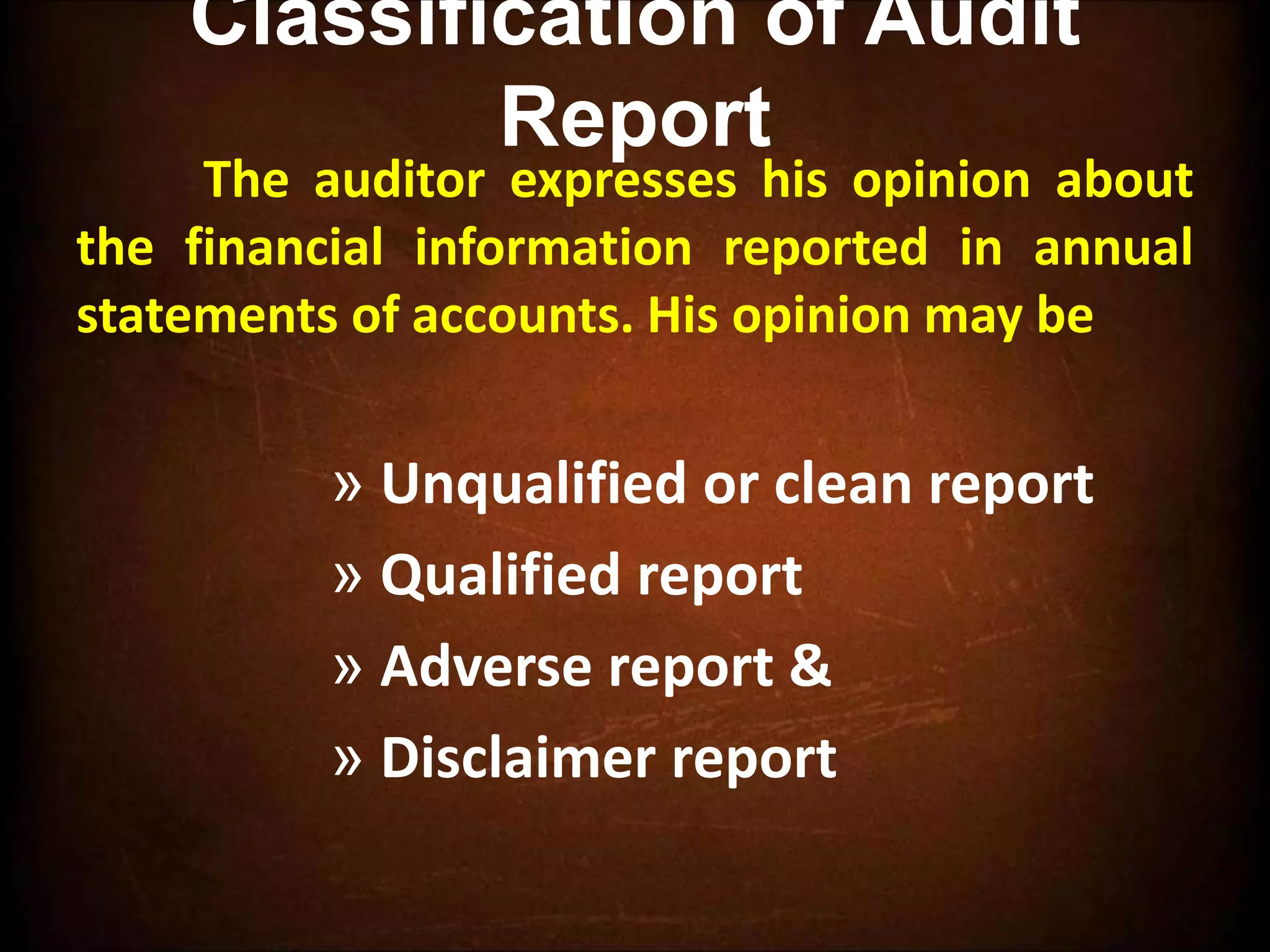Classification of Audit
Report
The auditor expresses his opinion about
the financial information reported in annual
statements of accounts. His opinion may be
» Unqualified or clean report
» Qualified report
» Adverse report &
» Disclaimer report
 