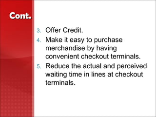 Cont.
        3. Offer Credit.
        4. Make it easy to purchase
           merchandise by having
           convenient checkout terminals.
        5. Reduce the actual and perceived
           waiting time in lines at checkout
           terminals.
 