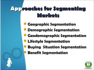 Approaches for Segmenting
        Markets
    Geographic Segmentation
    Demographic Segmentation
    Geodemographic Segmentation
    Lifestyle Segmentation
    Buying Situation Segmentation
    Benefit Segmentation
 