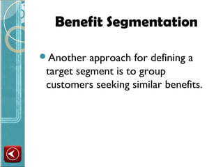 Benefit Segmentation

Another   approach for defining a
 target segment is to group
 customers seeking similar benefits.
 