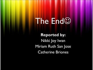 The End
   Reported by:
   Nikki Joy Iwan
Miriam Ruth San Jose
 Catherine Briones
 