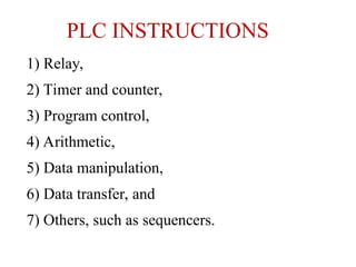 PLC INSTRUCTIONS
1) Relay,
2) Timer and counter,
3) Program control,
4) Arithmetic,
5) Data manipulation,
6) Data transfer, and
7) Others, such as sequencers.
 