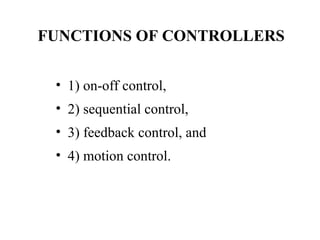 FUNCTIONS OF CONTROLLERS
• 1) on-off control,
• 2) sequential control,
• 3) feedback control, and
• 4) motion control.
 