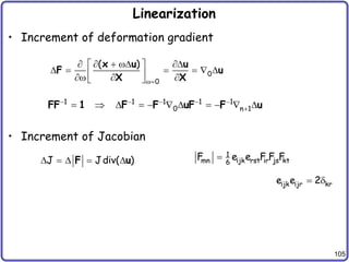 105
Linearization
• Increment of deformation gradient
• Increment of Jacobian
0
0
( )

    
 
     
 
  
 
x u u
F u
X X
1 1 1 1 1
0 n 1
    

          
FF 1 F F uF F u
J Jdiv( )
    
F u
1
mn ijk rst ir js kt
6
F e e F F F

ijk ijr kr
e e 2
 
 