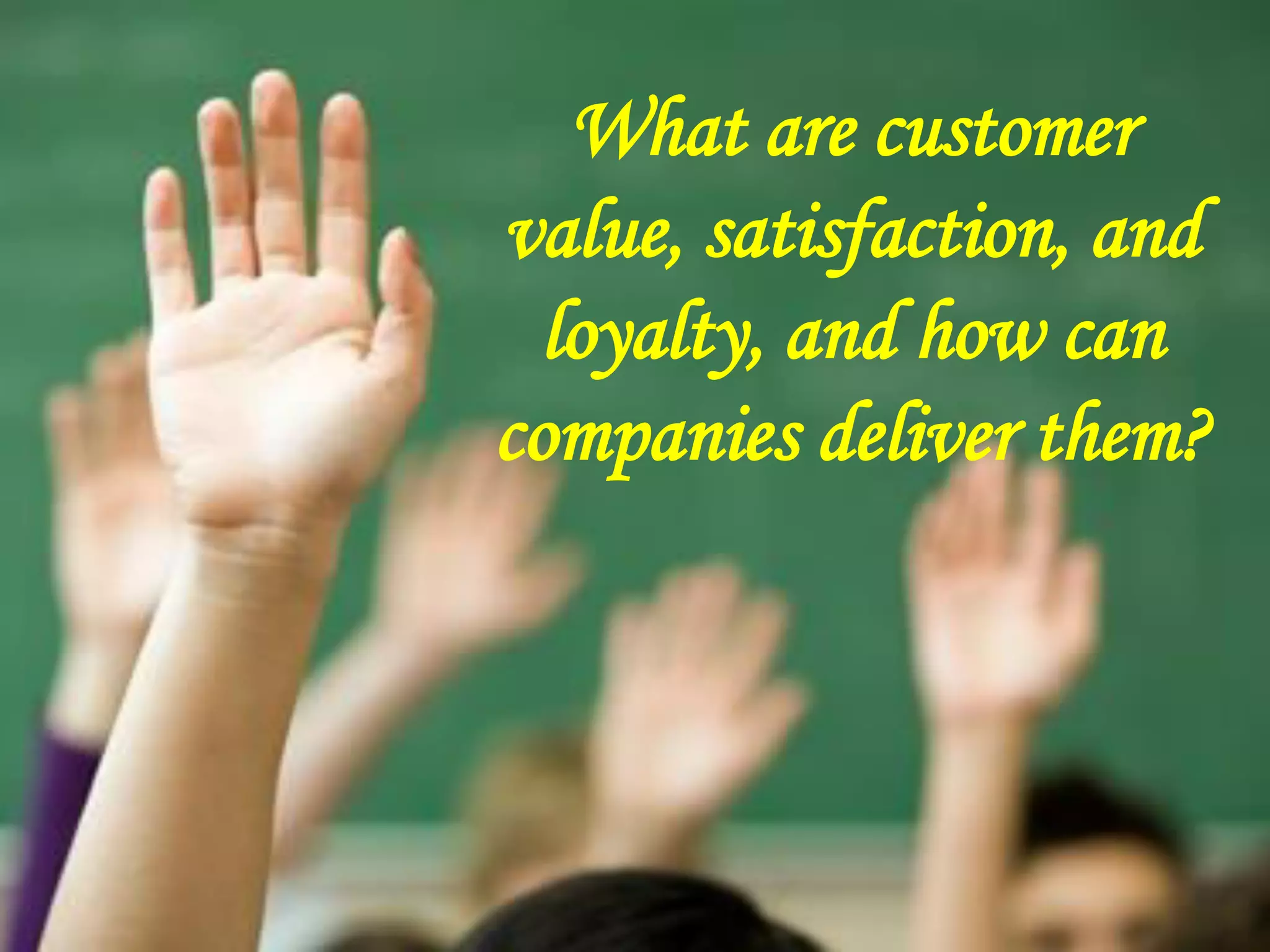 What are customer
value, satisfaction, and
loyalty, and how can
companies deliver them?