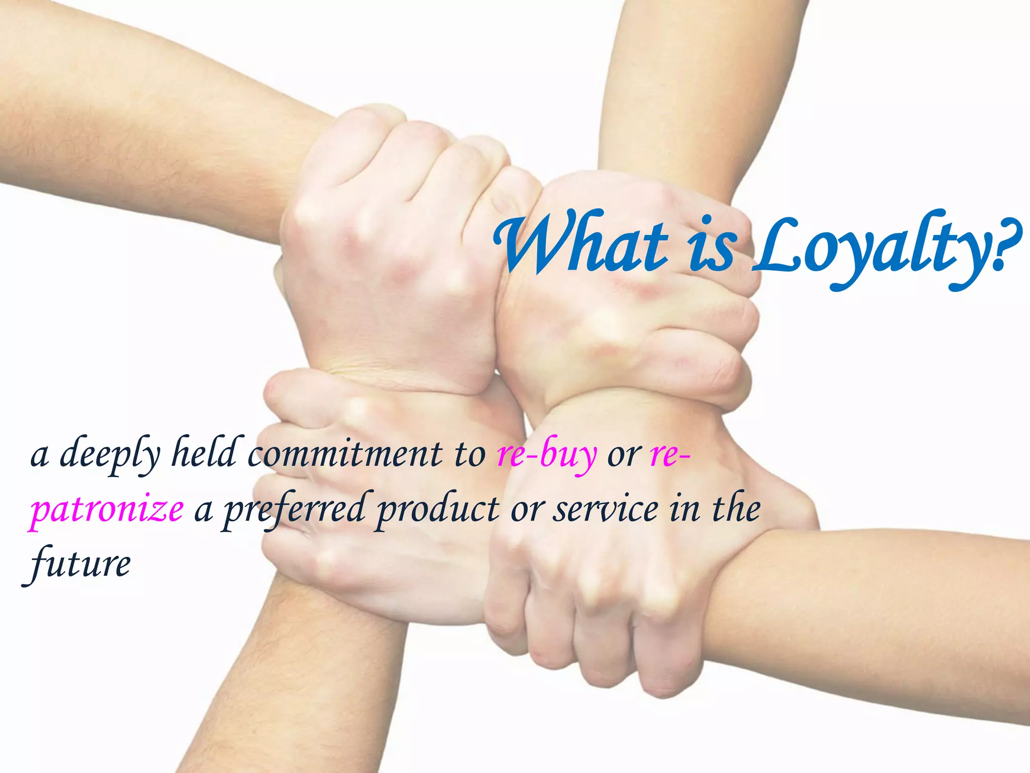 What is Loyalty?
a deeply held commitment to re-buy or re-
patronize a preferred product or service in the
future