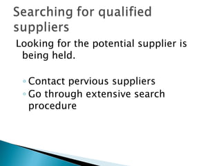 Looking for the potential supplier is
 being held.

 ◦ Contact pervious suppliers
 ◦ Go through extensive search
   procedure
 
