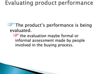The product’s performance is being
evaluated.
  the evaluation maybe formalpeople
  informal assessment made by
                               or

   involved in the buying process.
 
