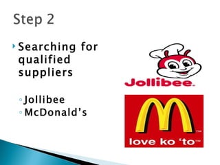    Searching for
    qualified
    suppliers

    ◦ Jollibee
    ◦ McDonald’s
 