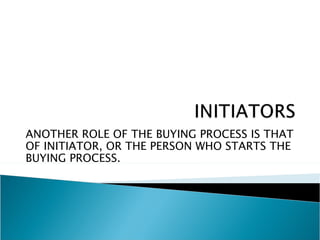 ANOTHER ROLE OF THE BUYING PROCESS IS THAT
OF INITIATOR, OR THE PERSON WHO STARTS THE
BUYING PROCESS.
 