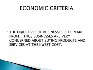    THE OBJECTIVES OF BUSINESSES IS TO MAKE
    PROFIT. THUS BUSINESSES ARE VERY
    CONCERNED ABOUT BUYING PRODUCTS AND
    SERVICES AT THE KWEST COST.
 
