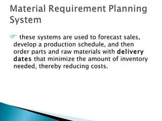  these systems are used to forecast sales,
 develop a production schedule, and then
 order parts and raw materials with delivery
 dates that minimize the amount of inventory
 needed, thereby reducing costs.
 