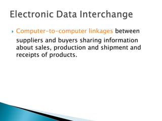    Computer-to-computer linkages between
    suppliers and buyers sharing information
    about sales, production and shipment and
    receipts of products.
 