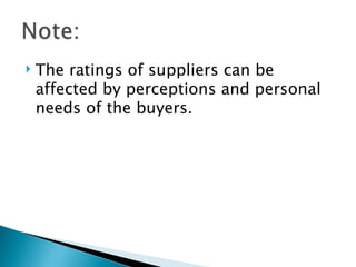    The ratings of suppliers can be
    affected by perceptions and personal
    needs of the buyers.
 