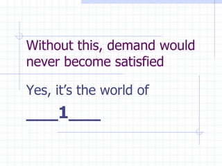 Without this, demand would never become satisfied Yes, it’s the world of  ___1___ 