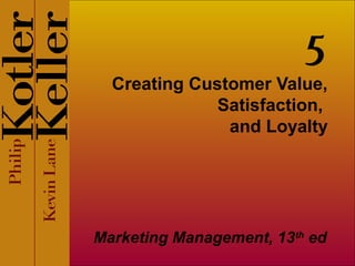 5

Creating Customer Value,
Satisfaction,
and Loyalty

Marketing Management, 13th ed

 