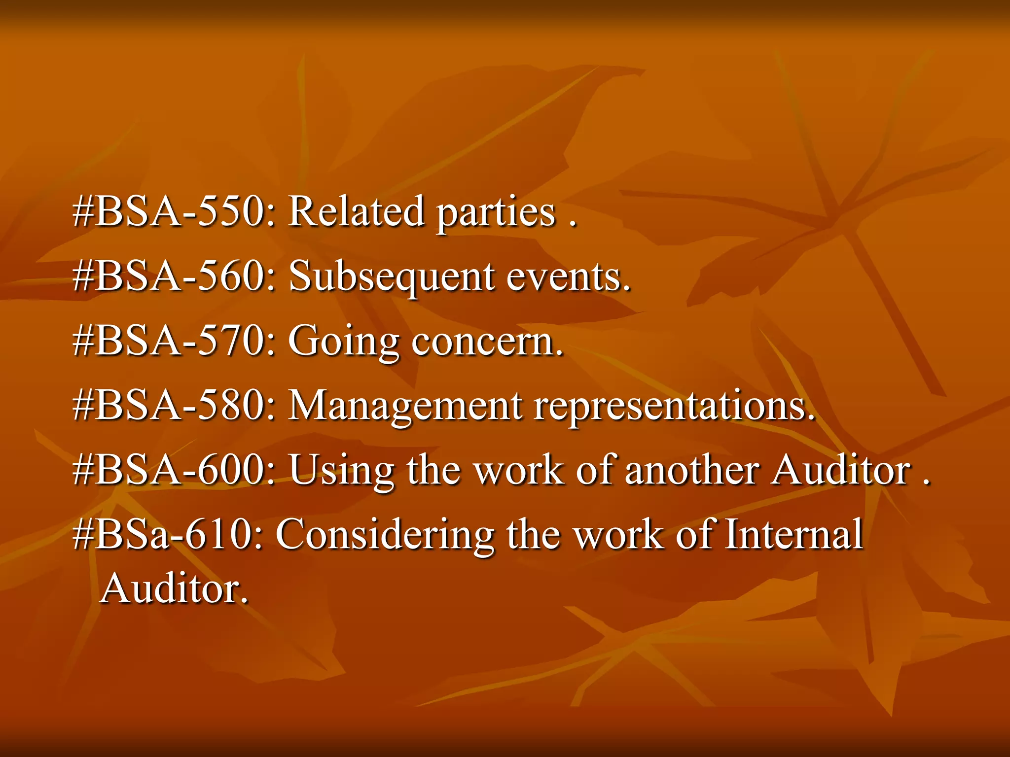 #BSA-550: Related parties .
#BSA-560: Subsequent events.
#BSA-570: Going concern.
#BSA-580: Management representations.
#BSA-600: Using the work of another Auditor .
#BSa-610: Considering the work of Internal
Auditor.
 